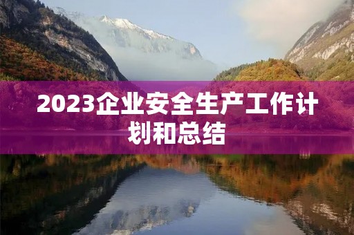 2023企业安全生产工作计划和总结