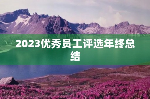 2023优秀员工评选年终总结 2023优秀员工评选年终总结