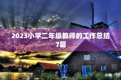 2023小学二年级教师的工作总结7篇 2023小学二年级教师的工作总结7篇