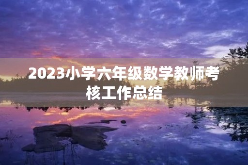 2023小学六年级数学教师考核工作总结