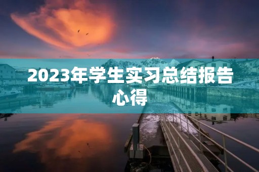 2023年学生实习总结报告心得 2023年学生实习总结报告心得
