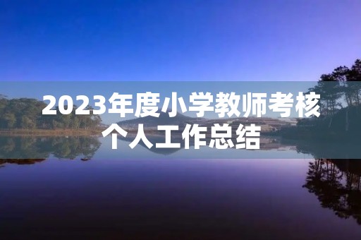 2023年度小学教师考核个人工作总结