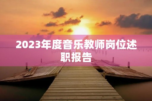 2023年度音乐教师岗位述职报告 2023年度音乐教师岗位述职报告
