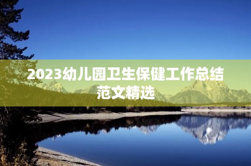 2023幼儿园卫生保健工作总结范文精选