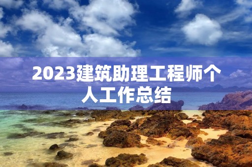 2023建筑助理工程师个人工作总结
