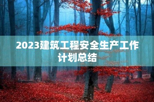 2023建筑工程安全生产工作计划总结