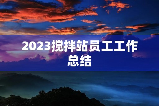 2023搅拌站员工工作总结