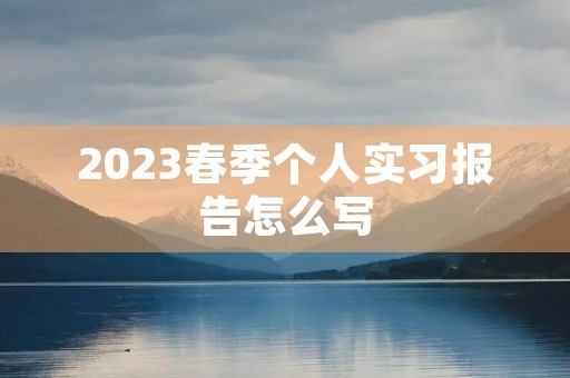 2023春季个人实习报告怎么写 2023春季个人实习报告怎么写