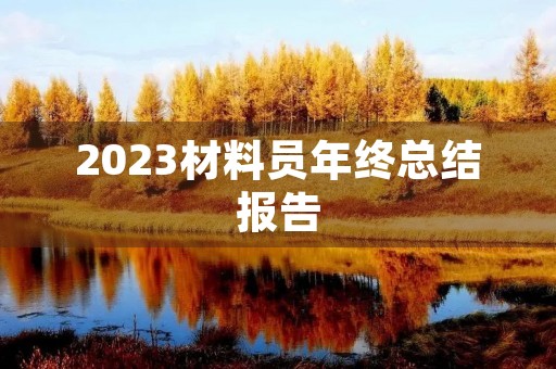 2023材料员年终总结报告 2023材料员年终总结报告