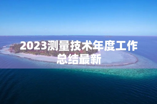 2023测量技术年度工作总结最新 2023测量技术年度工作总结最新