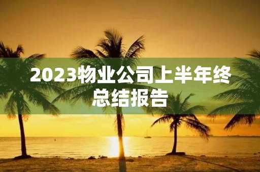 2023物业公司上半年终总结报告