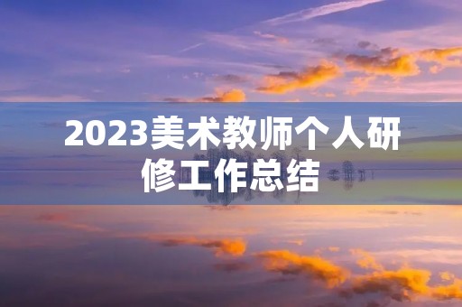 2023美术教师个人研修工作总结 2023美术教师个人研修工作总结