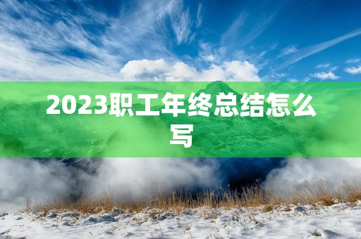2023职工年终总结怎么写 2023职工年终总结怎么写