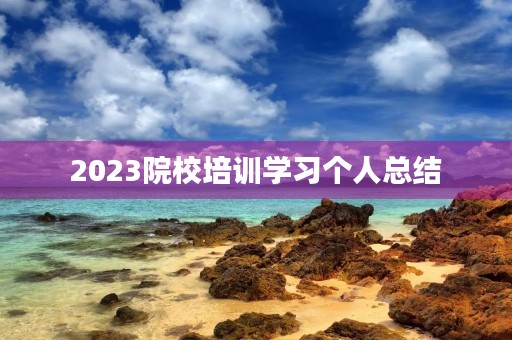 2023院校培训学习个人总结