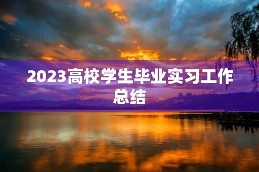 2023高校学生毕业实习工作总结(10篇) 2023高校学生毕业实习工作总结(10篇)
