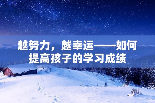 越努力,越幸运——如何提高孩子的学习成绩