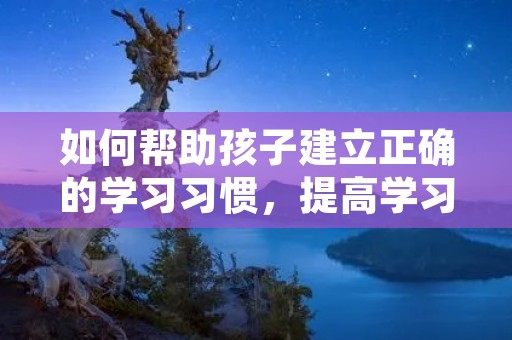 如何帮助孩子建立正确的学习习惯,提高学习成绩