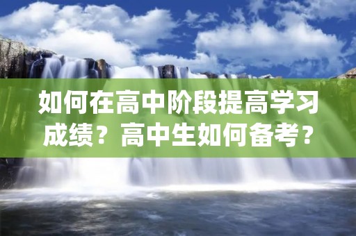 如何在高中阶段提高学习成绩？高中生如何备考？| 高中学习方法