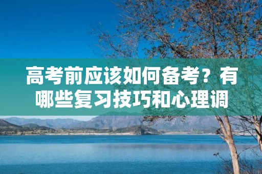 高考前应该如何备考？有哪些复习技巧和心理调节方法？