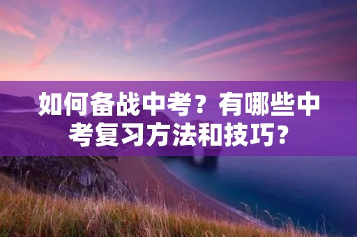 如何备战中考?有哪些中考复习方法和技巧?