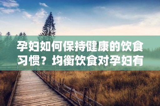 孕妇如何保持健康的饮食习惯?均衡饮食对孕妇有哪些好处?