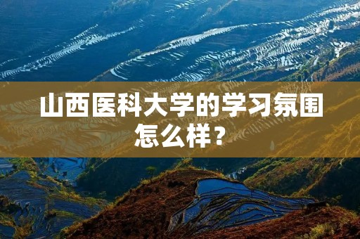 山西医科大学的学习氛围怎么样？