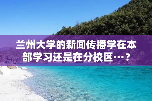 兰州大学的新闻传播学在本部学习还是在分校区···?