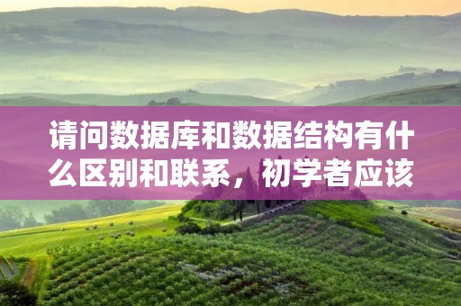 请问数据库和数据结构有什么区别和联系,初学者应该怎么学习及参考教材和视频等,谢谢了 请问数据库和数据结构有什么区别和联系,初学者应该怎么学习及参考教材和视频等,谢谢了