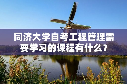 同济大学自考工程管理需要学习的课程有什么？
