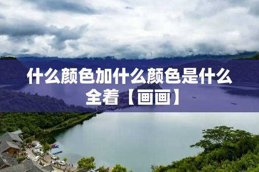 什么颜色加什么颜色是什么 全着【画画】