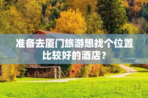 准备去厦门旅游想找个位置比较好的酒店？