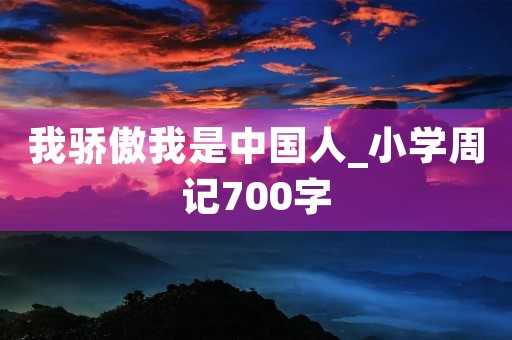 我骄傲我是中国人_小学周记700字 我骄傲我是中国人_小学周记700字