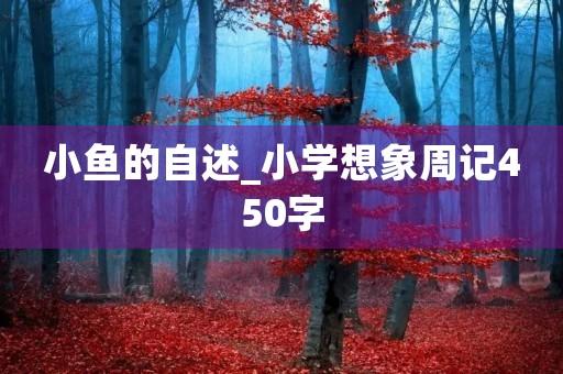 小鱼的自述_小学想象周记450字 小鱼的自述_小学想象周记450字