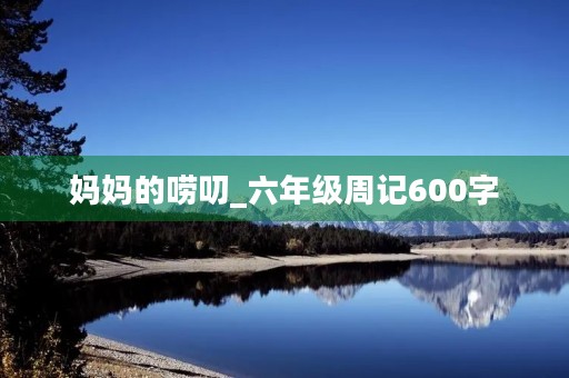 妈妈的唠叨_六年级周记600字 妈妈的唠叨_六年级周记600字
