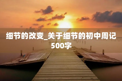 细节的改变_关于细节的初中周记500字