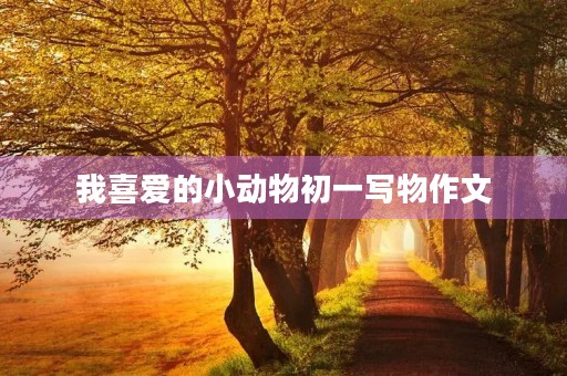 我喜爱的小动物初一写物作文 我喜爱的小动物初一写物作文