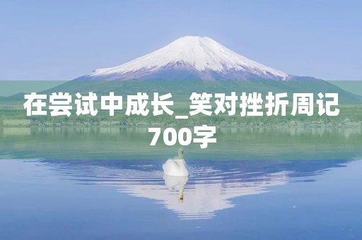 在尝试中成长_笑对挫折周记700字