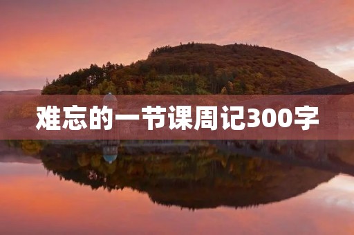 难忘的一节课周记300字 难忘的一节课周记300字