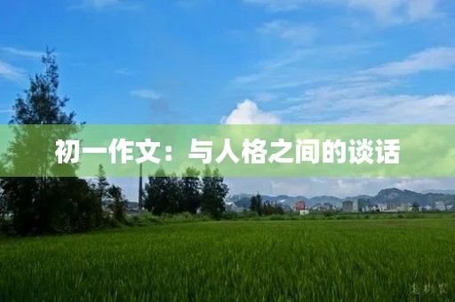 初一作文:与人格之间的谈话 初一作文:与人格之间的谈话
