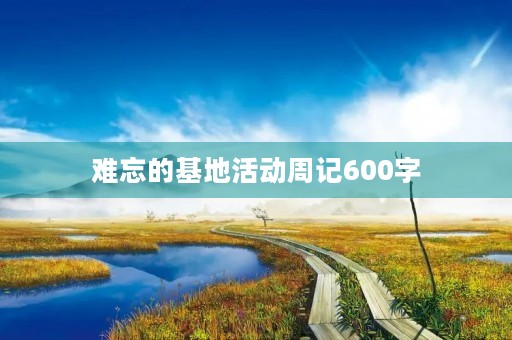 难忘的基地活动周记600字 难忘的基地活动周记600字