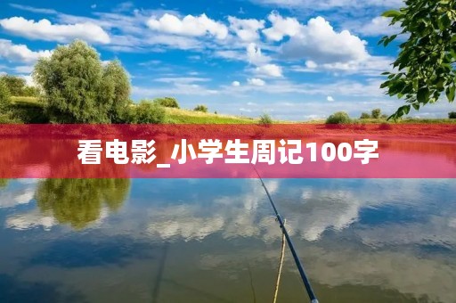 看电影_小学生周记100字 看电影_小学生周记100字