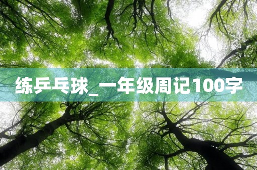 练乒乓球_一年级周记100字 练乒乓球_一年级周记100字