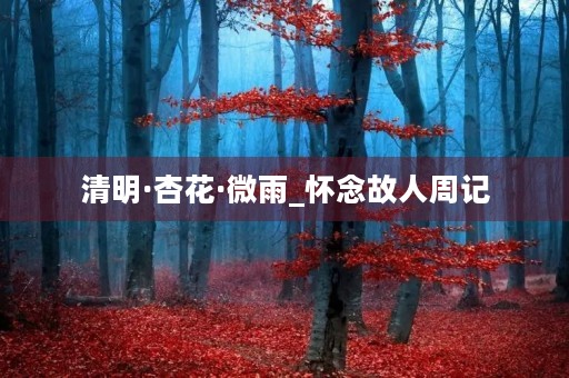 清明·杏花·微雨_怀念故人周记