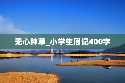 无心种草_小学生周记400字 无心种草_小学生周记400字