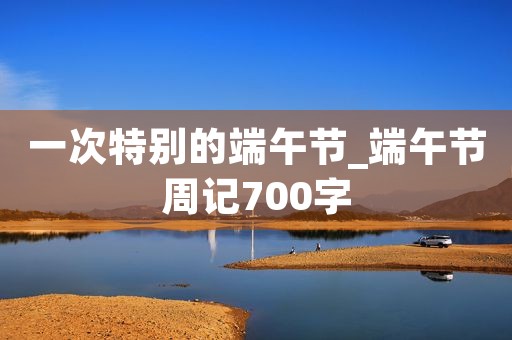 一次特别的端午节_端午节周记700字