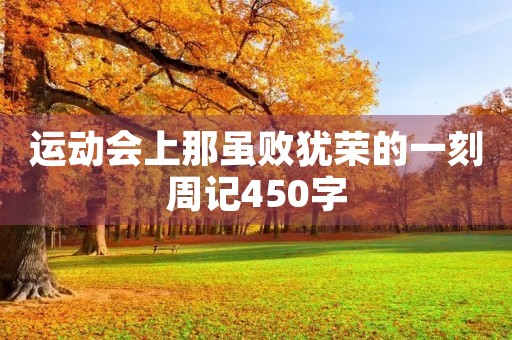 运动会上那虽败犹荣的一刻周记450字 运动会上那虽败犹荣的一刻周记450字