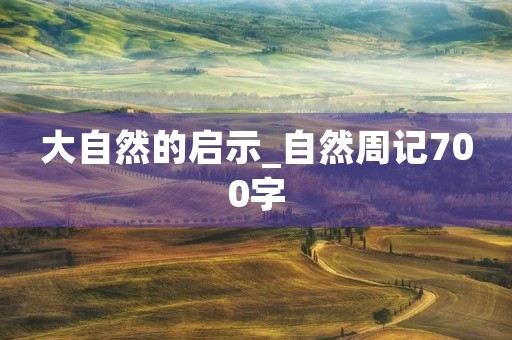 大自然的启示_自然周记700字 大自然的启示_自然周记700字
