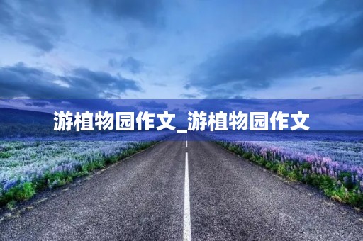 游植物园作文_游植物园作文 游植物园作文_游植物园作文