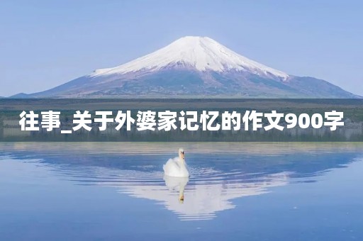 往事_关于外婆家记忆的作文900字
