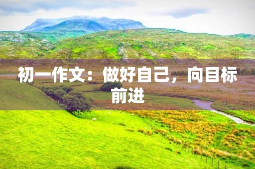 初一作文:做好自己,向目标前进 初一作文:做好自己,向目标前进